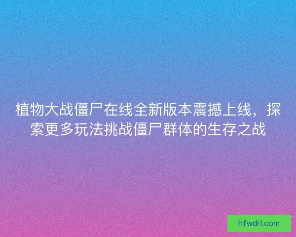 植物大战僵尸在线全新版本震撼上线，探索更多玩法挑战僵尸群体的生存之战