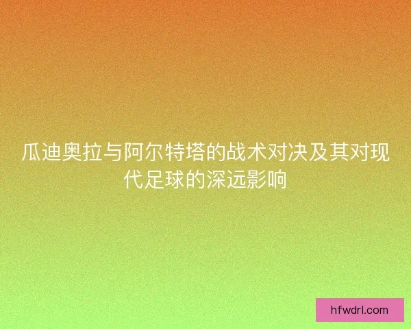 瓜迪奥拉与阿尔特塔的战术对决及其对现代足球的深远影响