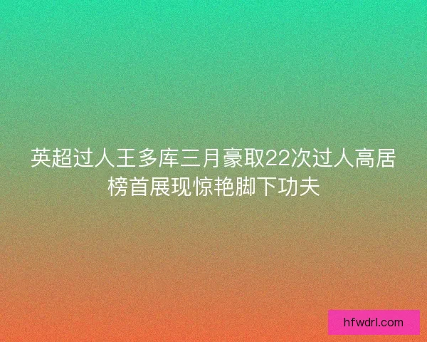 英超过人王多库三月豪取22次过人高居榜首展现惊艳脚下功夫