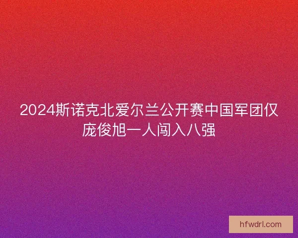 2024斯诺克北爱尔兰公开赛中国军团仅庞俊旭一人闯入八强