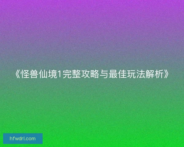 《怪兽仙境1完整攻略与最佳玩法解析》