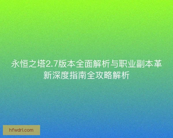 永恒之塔2.7版本全面解析与职业副本革新深度指南全攻略解析