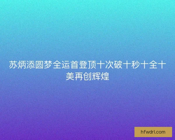 苏炳添圆梦全运首登顶十次破十秒十全十美再创辉煌