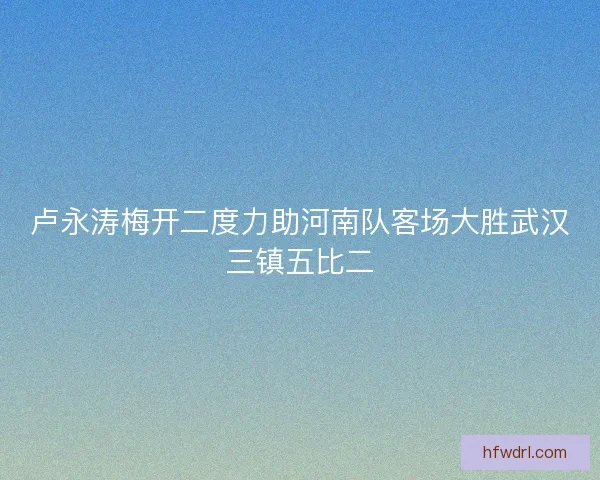 卢永涛梅开二度力助河南队客场大胜武汉三镇五比二
