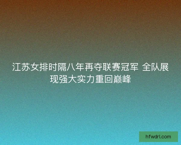 江苏女排时隔八年再夺联赛冠军 全队展现强大实力重回巅峰