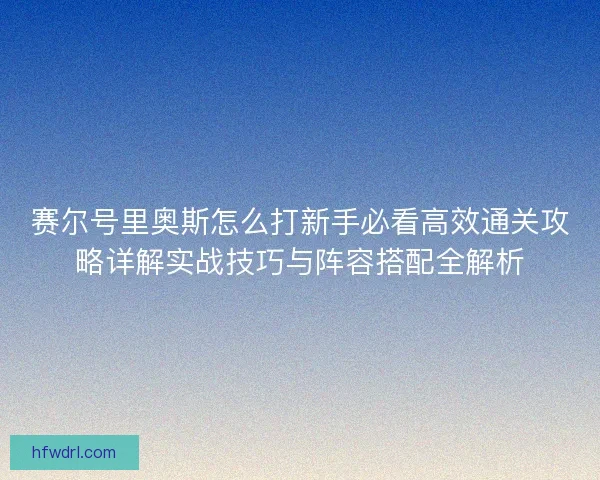 赛尔号里奥斯怎么打新手必看高效通关攻略详解实战技巧与阵容搭配全解析