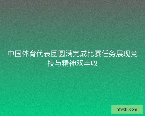 中国体育代表团圆满完成比赛任务展现竞技与精神双丰收