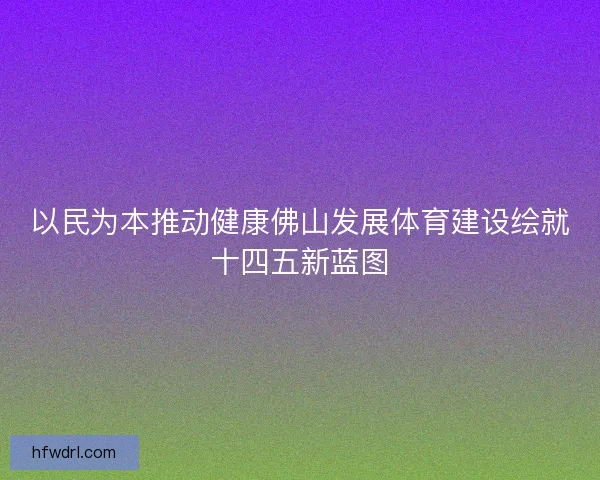 以民为本推动健康佛山发展体育建设绘就十四五新蓝图