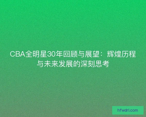 CBA全明星30年回顾与展望：辉煌历程与未来发展的深刻思考