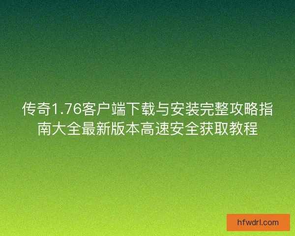 传奇1.76客户端下载与安装完整攻略指南大全最新版本高速安全获取教程