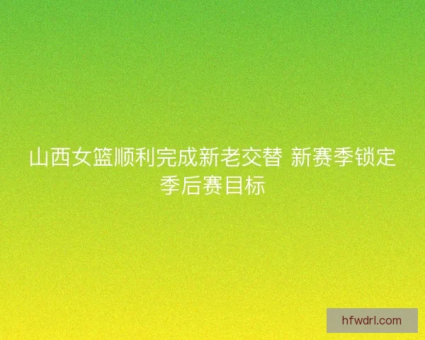 山西女篮顺利完成新老交替 新赛季锁定季后赛目标