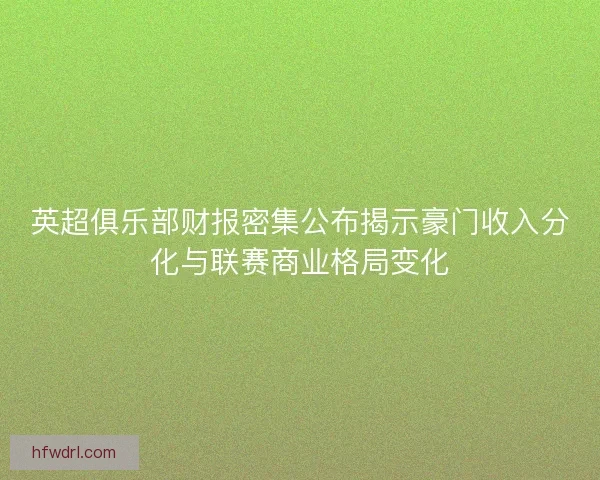 英超俱乐部财报密集公布揭示豪门收入分化与联赛商业格局变化