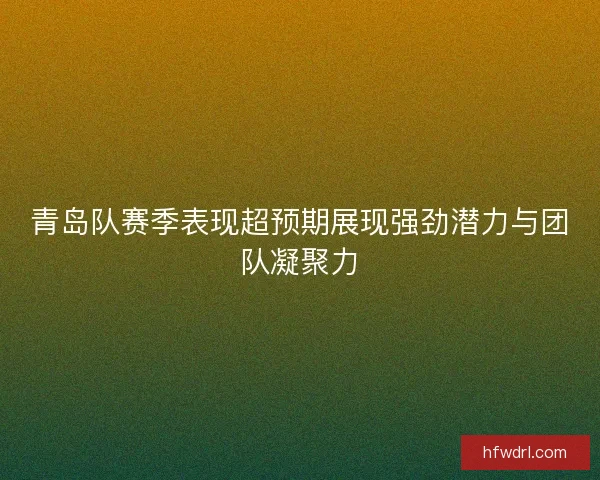 青岛队赛季表现超预期展现强劲潜力与团队凝聚力
