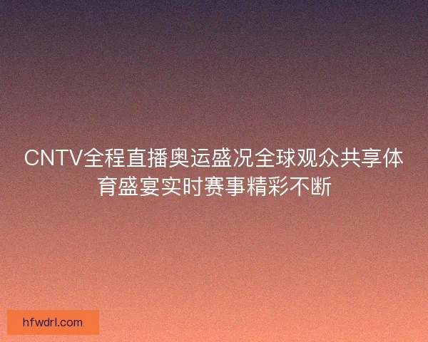 CNTV全程直播奥运盛况全球观众共享体育盛宴实时赛事精彩不断