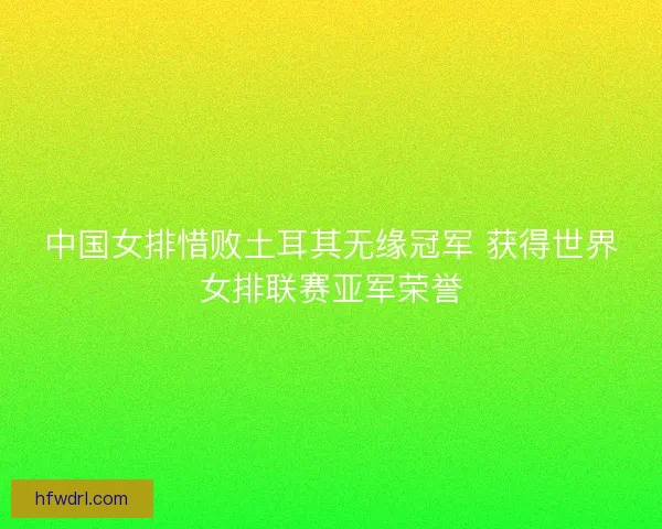 中国女排惜败土耳其无缘冠军 获得世界女排联赛亚军荣誉