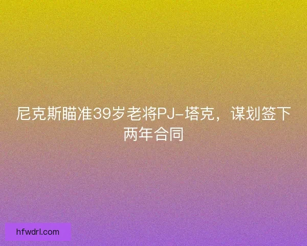 尼克斯瞄准39岁老将PJ-塔克，谋划签下两年合同