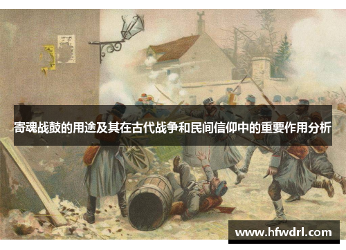 寄魂战鼓的用途及其在古代战争和民间信仰中的重要作用分析