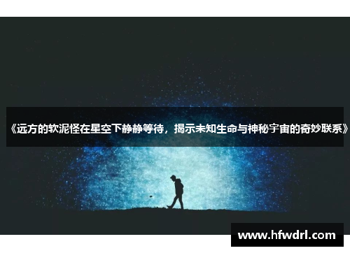 《远方的软泥怪在星空下静静等待，揭示未知生命与神秘宇宙的奇妙联系》