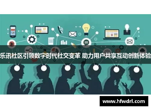 乐讯社区引领数字时代社交变革 助力用户共享互动创新体验