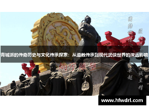 青城派的传奇历史与文化传承探索：从道教传承到现代武侠世界的深远影响